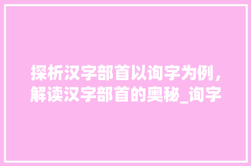 探析汉字部首以询字为例，解读汉字部首的奥秘_询字的偏旁部首是啥意思 诗句鉴赏