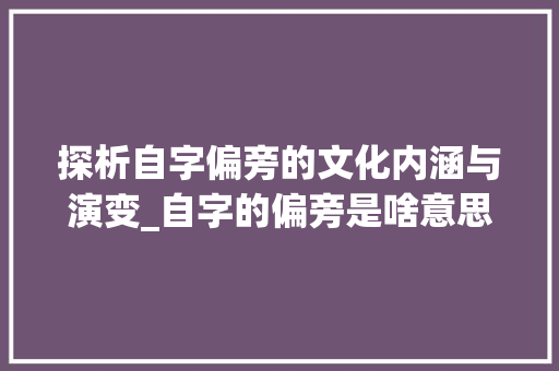 探析自字偏旁的文化内涵与演变_自字的偏旁是啥意思啊 诗句鉴赏