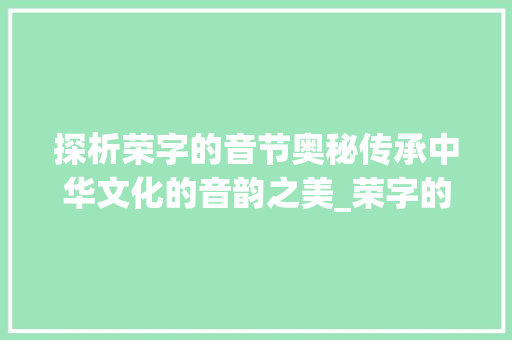 探析荣字的音节奥秘传承中华文化的音韵之美_荣字的查音节是什么意思