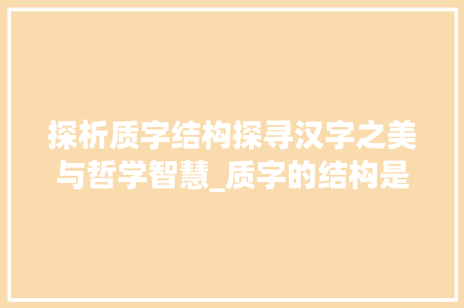 探析质字结构探寻汉字之美与哲学智慧_质字的结构是什么意思啊 职场应用