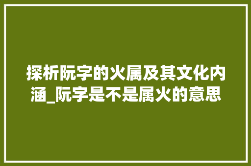 探析阮字的火属及其文化内涵_阮字是不是属火的意思呢