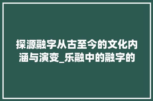 探源融字从古至今的文化内涵与演变_乐融中的融字的出处和意思