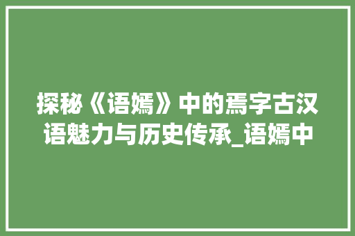 探秘《语嫣》中的焉字古汉语魅力与历史传承_语嫣中的焉字什么意思