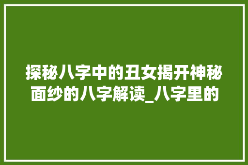 探秘八字中的丑女揭开神秘面纱的八字解读_八字里的丑女是啥意思