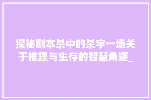 探秘剧本杀中的杀字一场关于推理与生存的智慧角逐_剧本杀的杀字是什么意思
