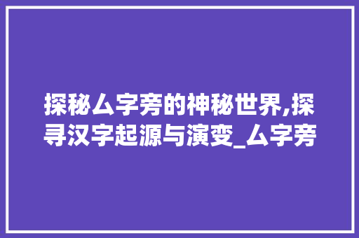 探秘厶字旁的神秘世界,探寻汉字起源与演变_厶字旁的字是什么意思啊