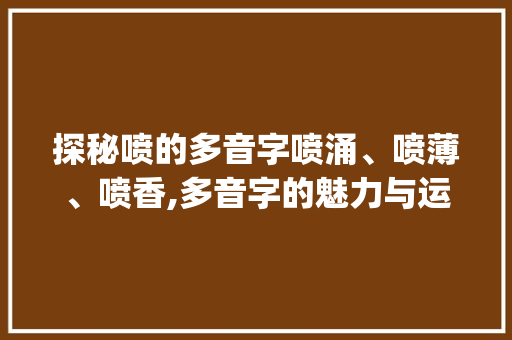 探秘喷的多音字喷涌、喷薄、喷香,多音字的魅力与运用_喷的多音字是啥意思啊