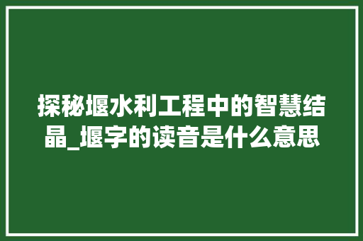探秘堰水利工程中的智慧结晶_堰字的读音是什么意思啊