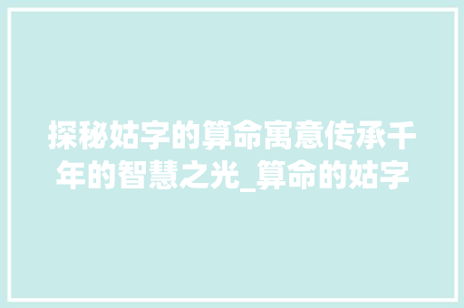 探秘姑字的算命寓意传承千年的智慧之光_算命的姑字是什么意思呀 项目管理范文