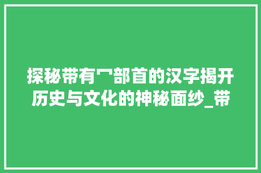 探秘带有冖部首的汉字揭开历史与文化的神秘面纱_带有冖的字有什么意思 职场应用