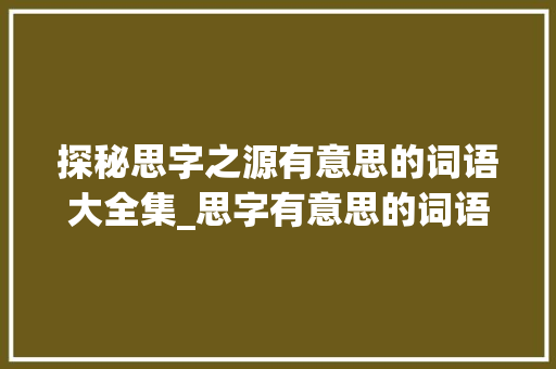 探秘思字之源有意思的词语大全集_思字有意思的词语大全集