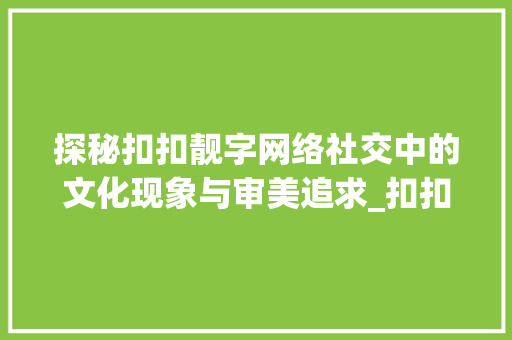 探秘扣扣靓字网络社交中的文化现象与审美追求_扣扣里的靓字是什么意思