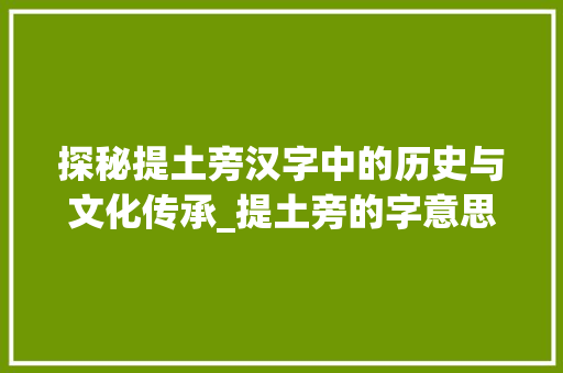 探秘提土旁汉字中的历史与文化传承_提土旁的字意思是什么字