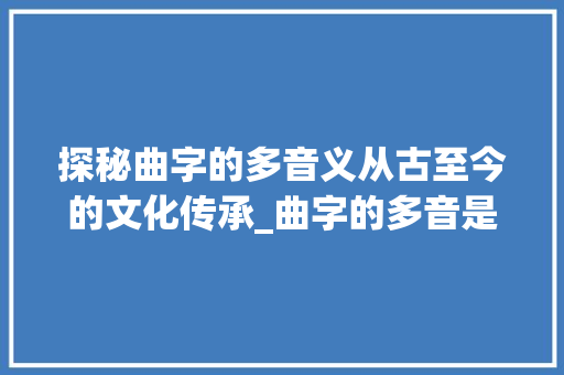 探秘曲字的多音义从古至今的文化传承_曲字的多音是什么意思啊 科技报告范文