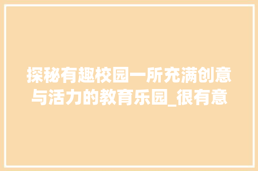 探秘有趣校园一所充满创意与活力的教育乐园_很有意思的学校图片带字 科技报告范文