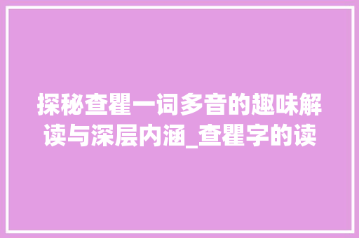 探秘查瞿一词多音的趣味解读与深层内涵_查瞿字的读音是什么意思