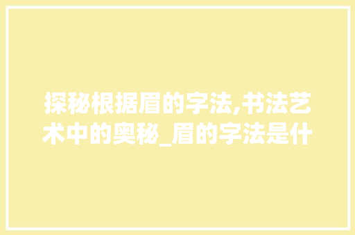 探秘根据眉的字法,书法艺术中的奥秘_眉的字法是什么意思啊 职场应用