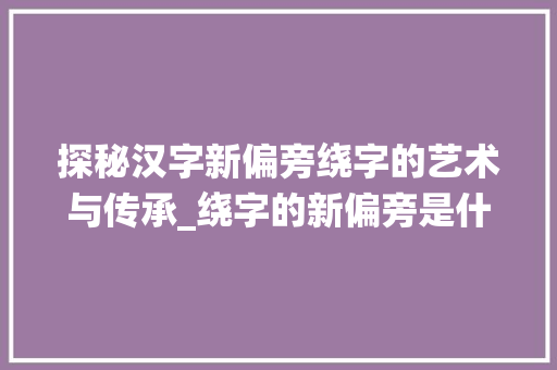 探秘汉字新偏旁绕字的艺术与传承_绕字的新偏旁是什么意思