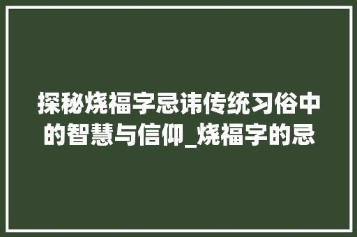 探秘烧福字忌讳传统习俗中的智慧与信仰_烧福字的忌讳是什么意思