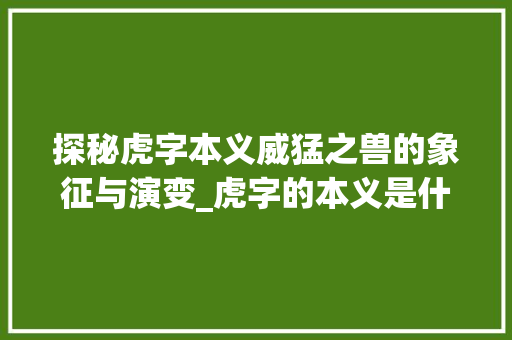 探秘虎字本义威猛之兽的象征与演变_虎字的本义是什么意思啊
