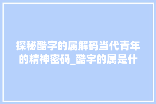 探秘酷字的属解码当代青年的精神密码_酷字的属是什么意思啊