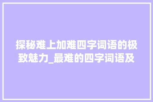 探秘难上加难四字词语的极致魅力_最难的四字词语及意思