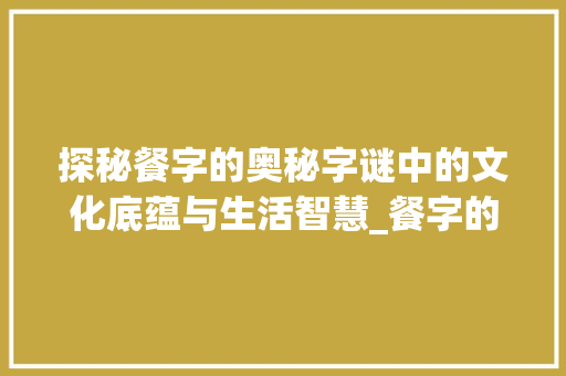 探秘餐字的奥秘字谜中的文化底蕴与生活智慧_餐字的字谜是什么意思呀