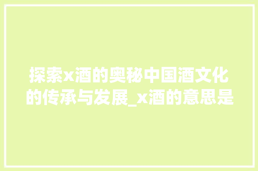 探索x酒的奥秘中国酒文化的传承与发展_x酒的意思是什么意思是什么意思是什么字 科技报告范文