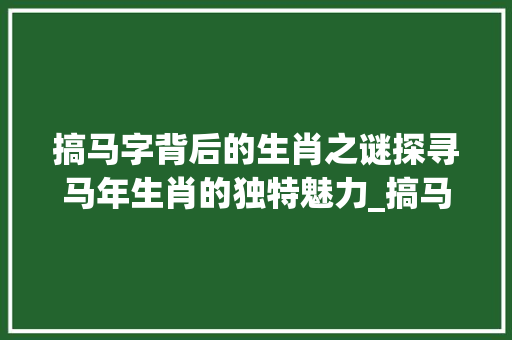 搞马字背后的生肖之谜探寻马年生肖的独特魅力_搞马字的意思是什么生肖