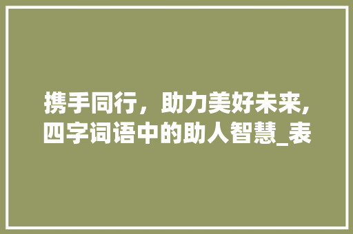 携手同行，助力美好未来,四字词语中的助人智慧_表示帮助意思的四字词语