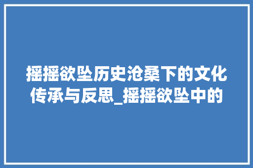 摇摇欲坠历史沧桑下的文化传承与反思_摇摇欲坠中的坠字的意思
