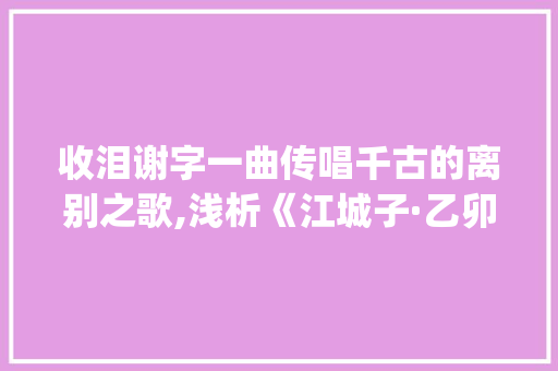 收泪谢字一曲传唱千古的离别之歌,浅析《江城子·乙卯正月二十日夜记梦_收泪谢字的意思是什么歌