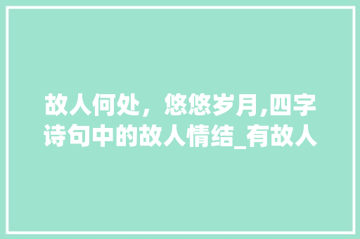 故人何处，悠悠岁月,四字诗句中的故人情结_有故人意思的四字诗句