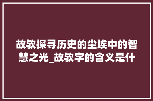 故欤探寻历史的尘埃中的智慧之光_故欤字的含义是什么意思