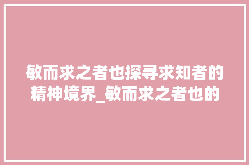 敏而求之者也探寻求知者的精神境界_敏而求之者也的字的意思 词句相关