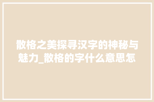 散格之美探寻汉字的神秘与魅力_散格的字什么意思怎么读 项目管理范文