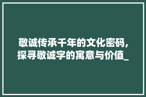 敬诚传承千年的文化密码,探寻敬诚字的寓意与价值_敬诚字的寓意是什么意思