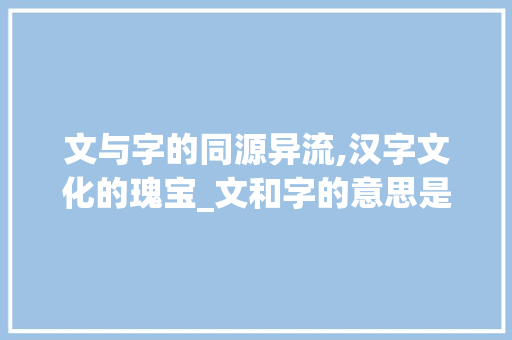 文与字的同源异流,汉字文化的瑰宝_文和字的意思是一样的