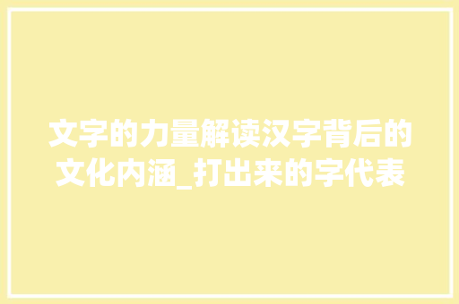 文字的力量解读汉字背后的文化内涵_打出来的字代表什么意思