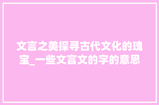 文言之美探寻古代文化的瑰宝_一些文言文的字的意思 科技报告范文