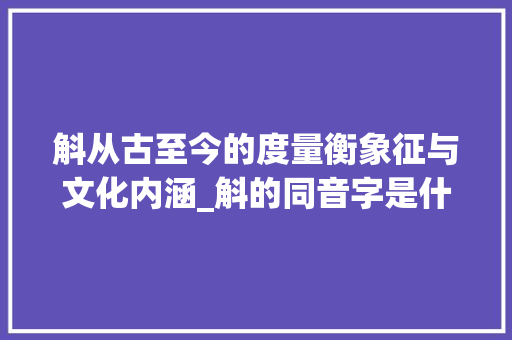 斛从古至今的度量衡象征与文化内涵_斛的同音字是什么意思