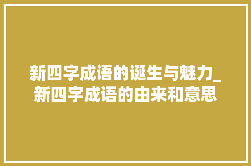 新四字成语的诞生与魅力_新四字成语的由来和意思