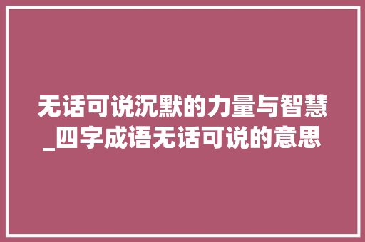 无话可说沉默的力量与智慧_四字成语无话可说的意思 合同协议范文