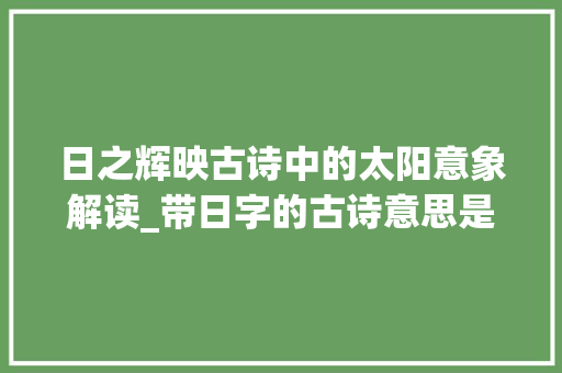日之辉映古诗中的太阳意象解读_带日字的古诗意思是太阳 合同协议范文