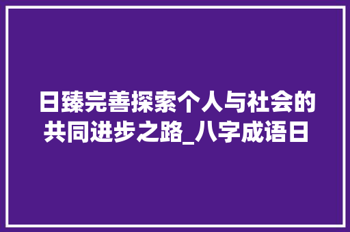 日臻完善探索个人与社会的共同进步之路_八字成语日臻完善的意思