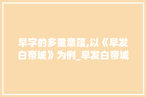 早字的多重意蕴,以《早发白帝城》为例_早发白帝城的早字的意思 演讲稿范文