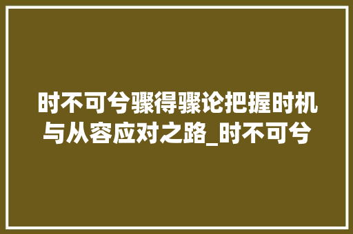 时不可兮骤得骤论把握时机与从容应对之路_时不可兮骤得骤字的意思