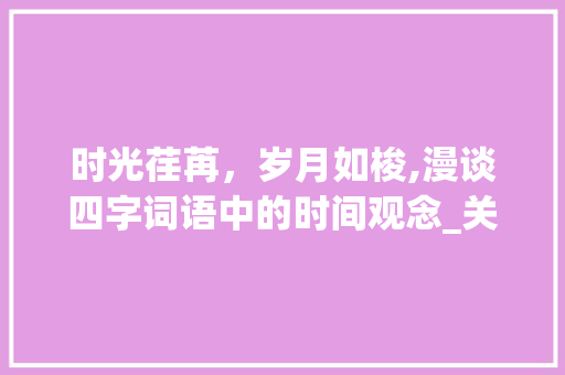 时光荏苒，岁月如梭,漫谈四字词语中的时间观念_关于时间意思的四字词语