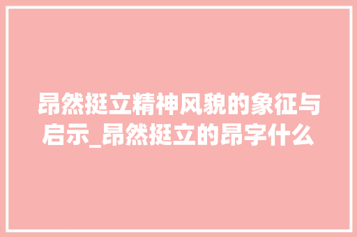 昂然挺立精神风貌的象征与启示_昂然挺立的昂字什么意思