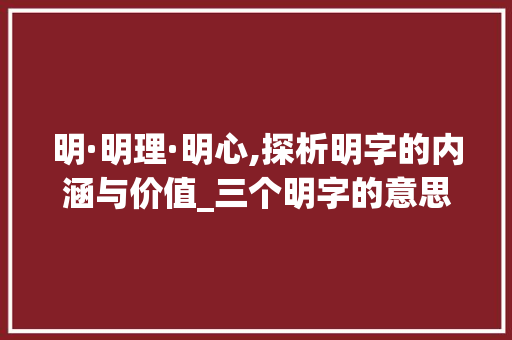 明·明理·明心,探析明字的内涵与价值_三个明字的意思和含义